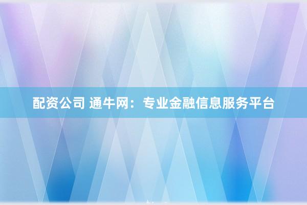 配资公司 通牛网:专业金融信息服务平台