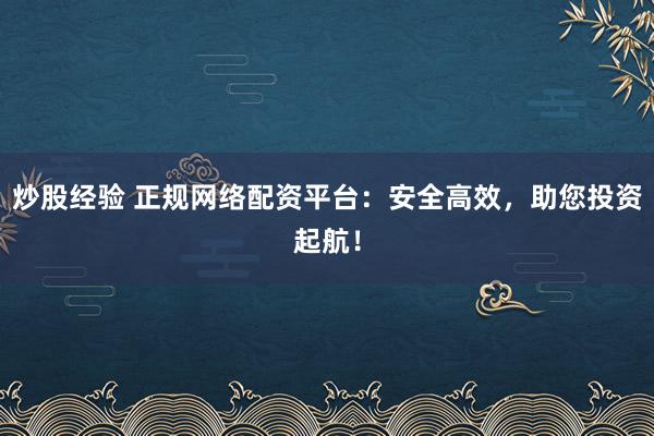 炒股经验 正规网络配资平台:安全高效,助您投资起航!