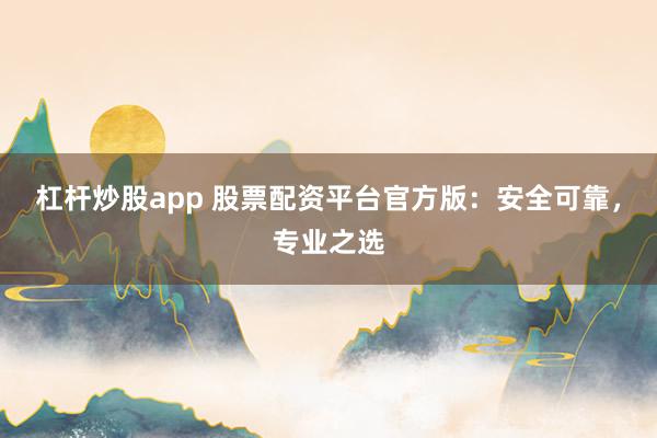 杠杆炒股app 股票配资平台官方版：安全可靠，专业之选