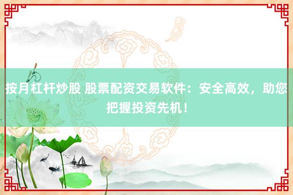 按月杠杆炒股 股票配资交易软件：安全高效，助您把握投资先机！