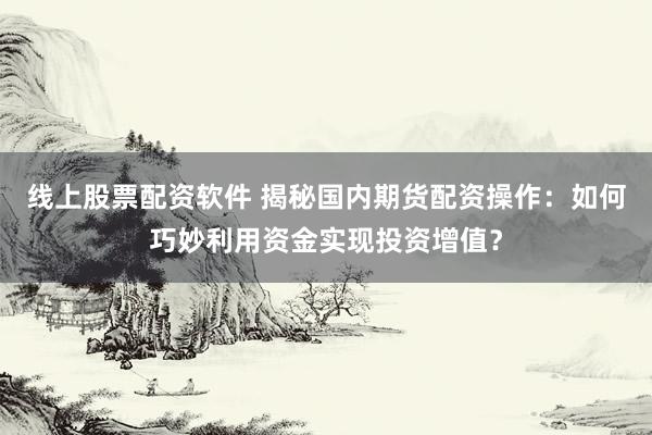 线上股票配资软件 揭秘国内期货配资操作:如何巧妙利用资金实现投资增值?