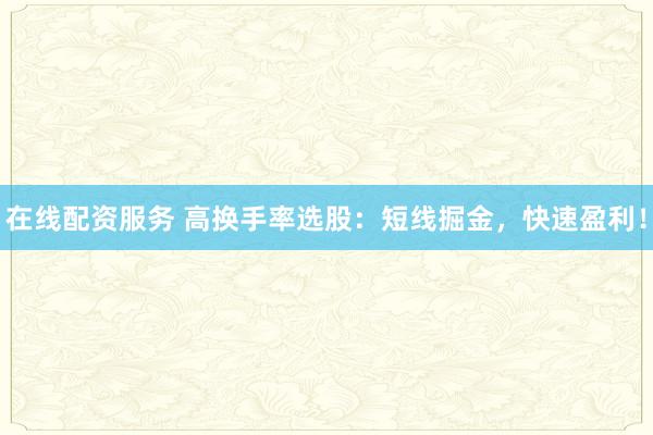 在线配资服务 高换手率选股:短线掘金,快速盈利!