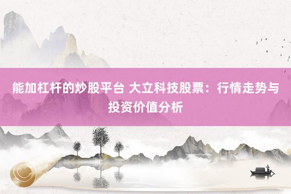 能加杠杆的炒股平台 大立科技股票:行情走势与投资价值分析