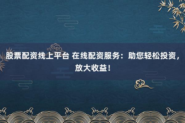 股票配资线上平台 在线配资服务:助您轻松投资,放大收益!