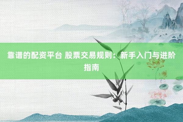 靠谱的配资平台 股票交易规则:新手入门与进阶指南
