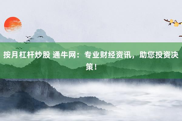 按月杠杆炒股 通牛网:专业财经资讯,助您投资决策!