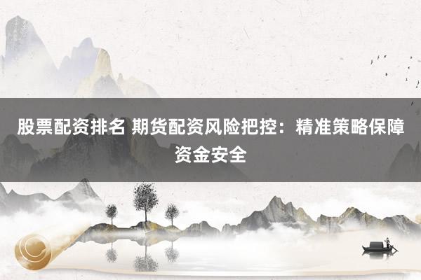 股票配资排名 期货配资风险把控:精准策略保障资金安全