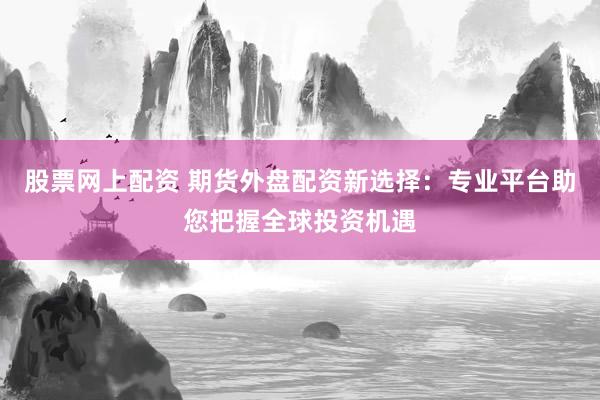股票网上配资 期货外盘配资新选择：专业平台助您把握全球投资机遇