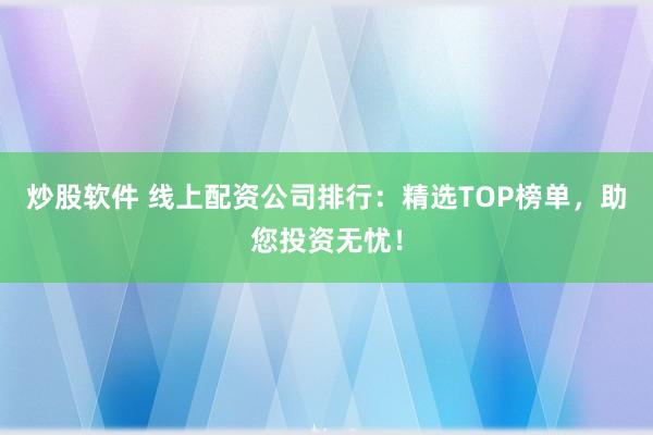 炒股软件 线上配资公司排行:精选TOP榜单,助您投资无忧!