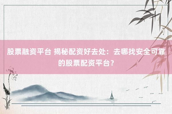 股票融资平台 揭秘配资好去处:去哪找安全可靠的股票配资平台?