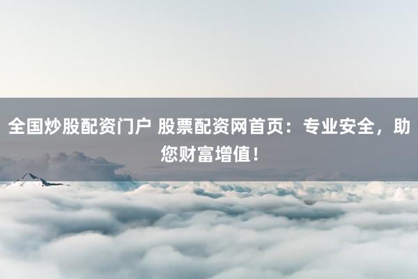 全国炒股配资门户 股票配资网首页：专业安全，助您财富增值！