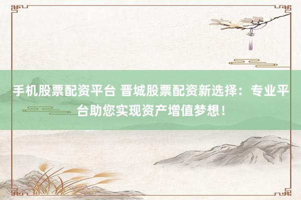 手机股票配资平台 晋城股票配资新选择:专业平台助您实现资产增值梦想!