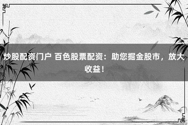炒股配资门户 百色股票配资:助您掘金股市,放大收益!