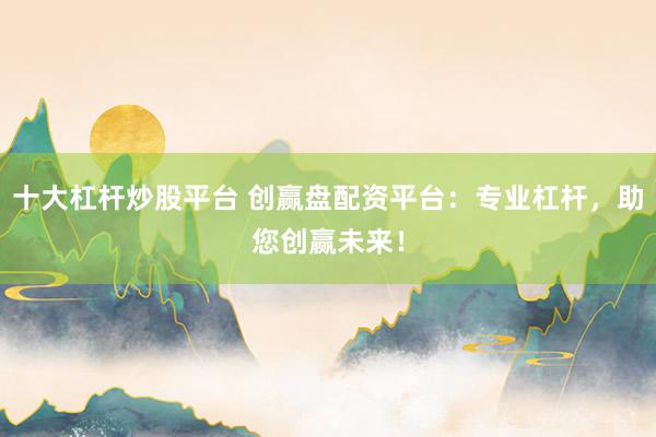 十大杠杆炒股平台 创赢盘配资平台:专业杠杆,助您创赢未来!
