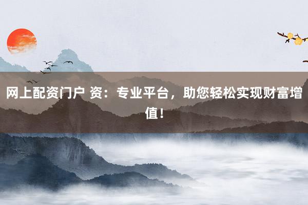 网上配资门户 资:专业平台,助您轻松实现财富增值!