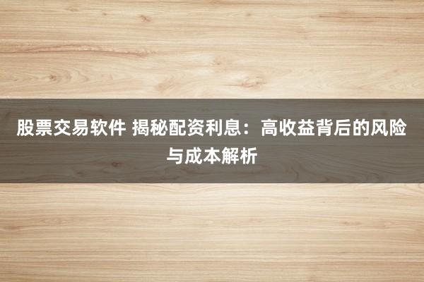 股票交易软件 揭秘配资利息:高收益背后的风险与成本解析