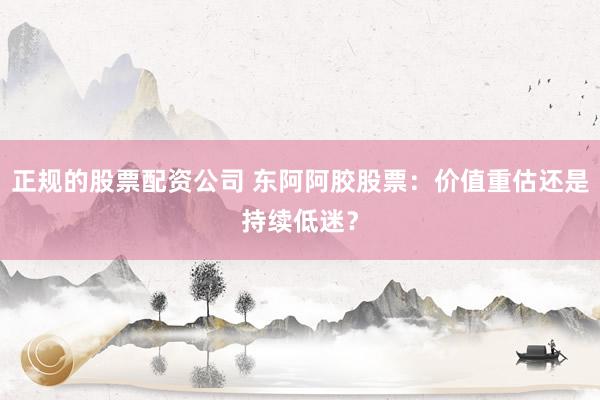 正规的股票配资公司 东阿阿胶股票:价值重估还是持续低迷?