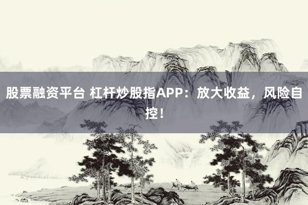 股票融资平台 杠杆炒股指APP:放大收益,风险自控!