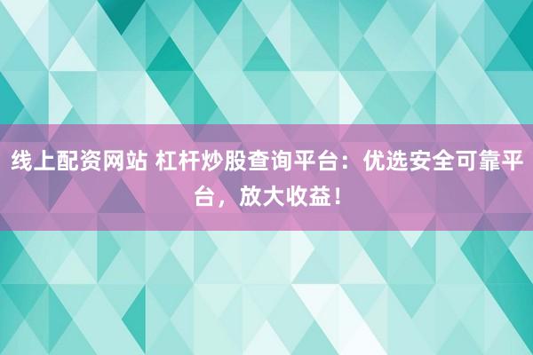线上配资网站 杠杆炒股查询平台:优选安全可靠平台,放大收益!