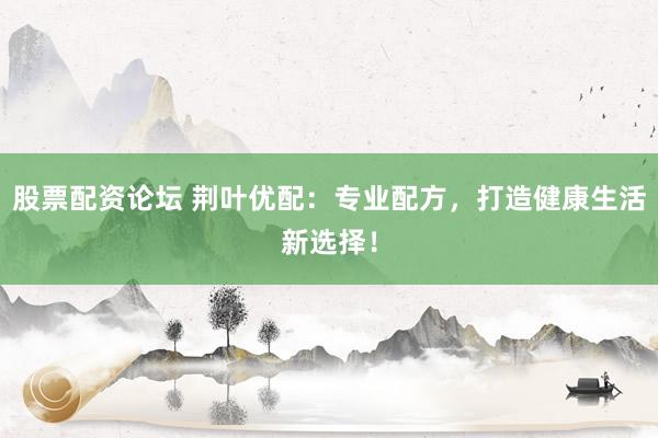 股票配资论坛 荆叶优配:专业配方,打造健康生活新选择!