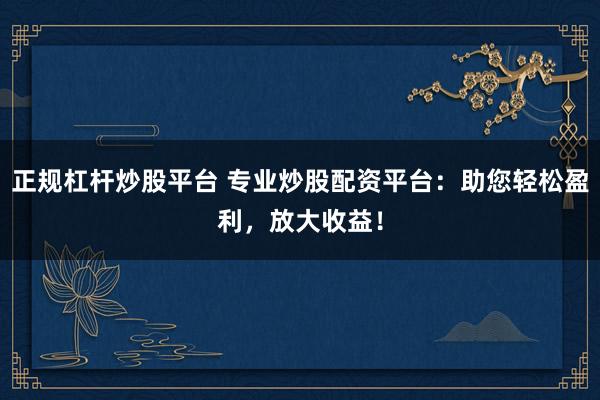 正规杠杆炒股平台 专业炒股配资平台:助您轻松盈利,放大收益!