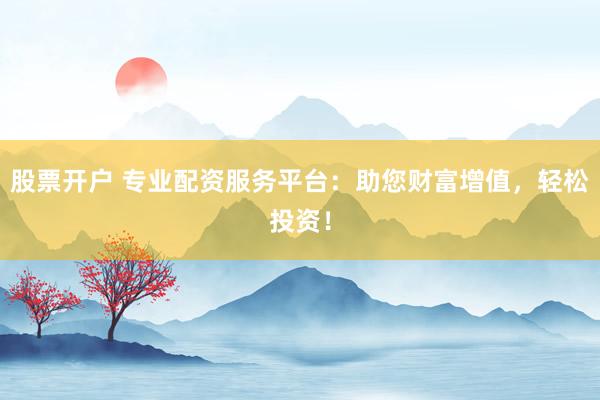 股票开户 专业配资服务平台:助您财富增值,轻松投资!
