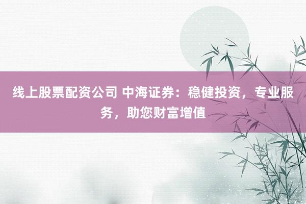 线上股票配资公司 中海证券:稳健投资,专业服务,助您财富增值