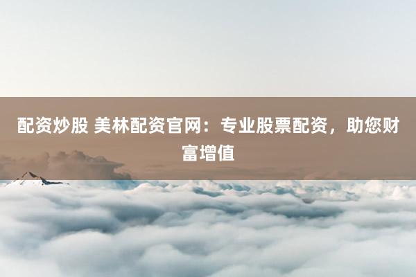 配资炒股 美林配资官网:专业股票配资,助您财富增值