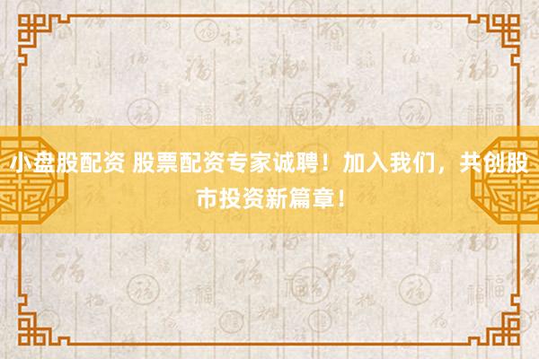 小盘股配资 股票配资专家诚聘!加入我们,共创股市投资新篇章!