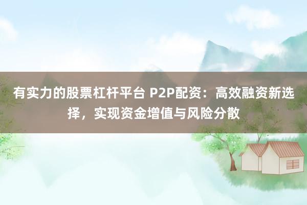 有实力的股票杠杆平台 P2P配资:高效融资新选择,实现资金增值与风险分散