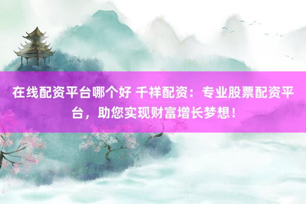 在线配资平台哪个好 千祥配资:专业股票配资平台,助您实现财富增长梦想!