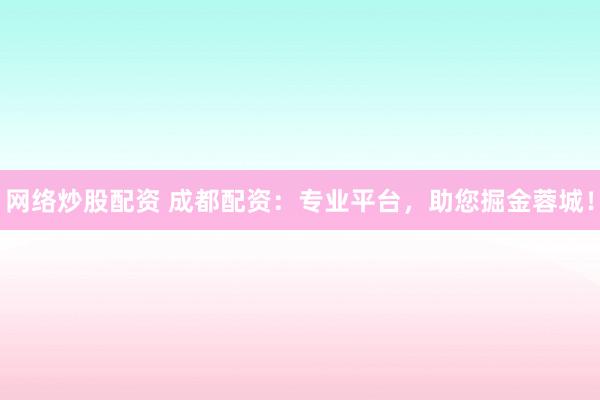 网络炒股配资 成都配资:专业平台,助您掘金蓉城!