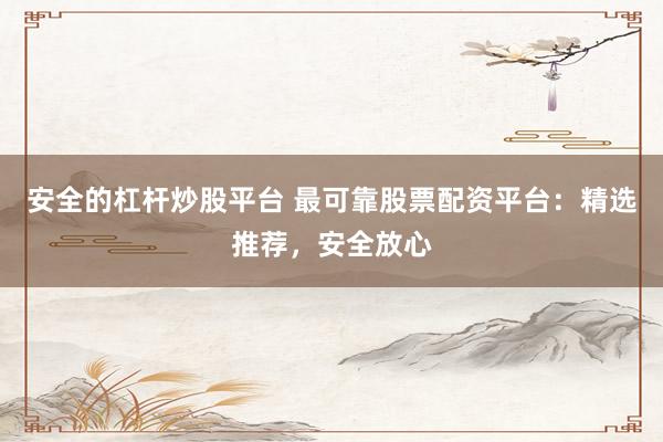 安全的杠杆炒股平台 最可靠股票配资平台：精选推荐，安全放心