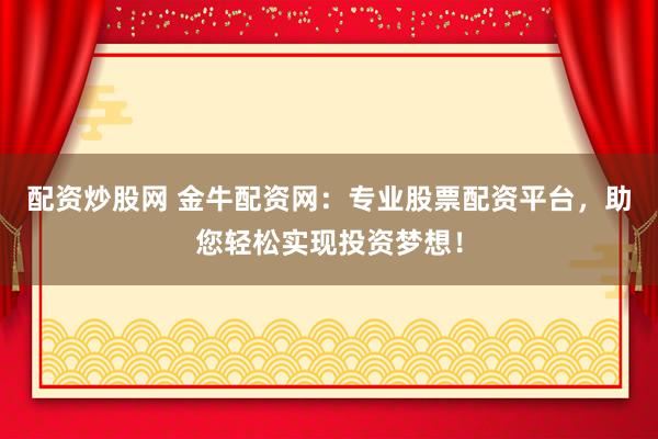 配资炒股网 金牛配资网:专业股票配资平台,助您轻松实现投资梦想!