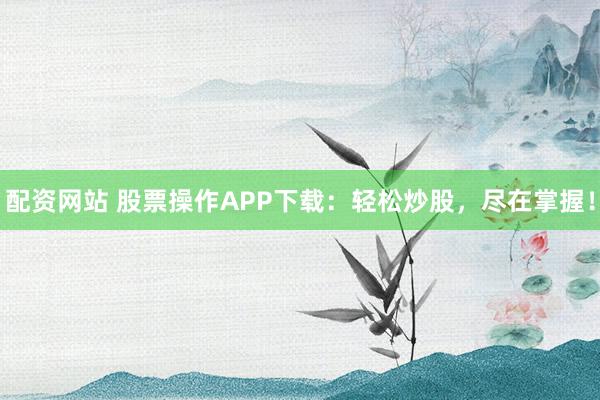配资网站 股票操作APP下载:轻松炒股,尽在掌握!