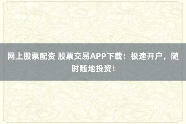 网上股票配资 股票交易APP下载:极速开户,随时随地投资!