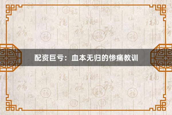 配资巨亏：血本无归的惨痛教训