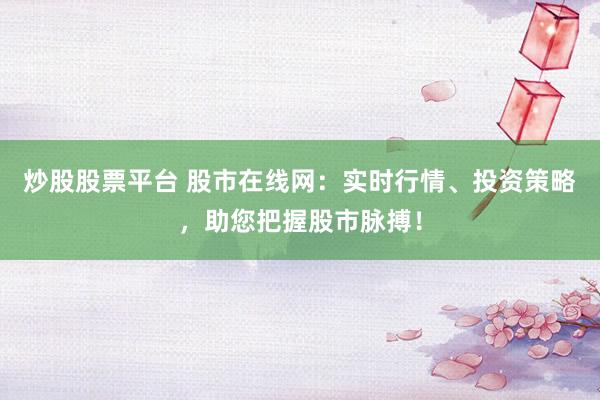 炒股股票平台 股市在线网：实时行情、投资策略，助您把握股市脉搏！