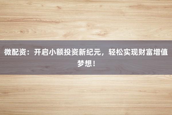 微配资：开启小额投资新纪元，轻松实现财富增值梦想！