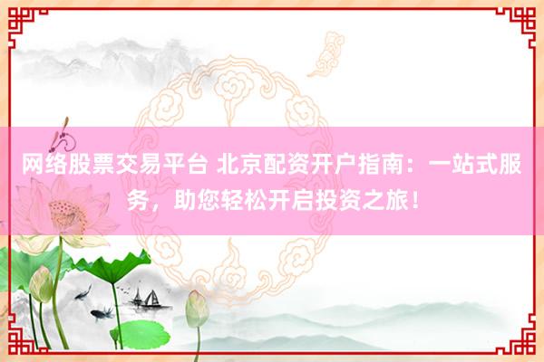 网络股票交易平台 北京配资开户指南：一站式服务，助您轻松开启投资之旅！