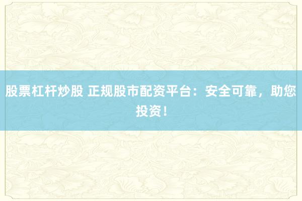 股票杠杆炒股 正规股市配资平台：安全可靠，助您投资！