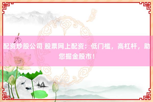 配资炒股公司 股票网上配资：低门槛，高杠杆，助您掘金股市！