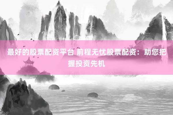 最好的股票配资平台 前程无忧股票配资：助您把握投资先机