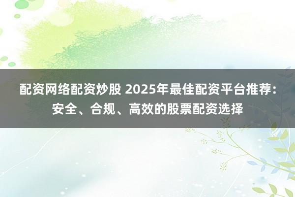 配资网络配资炒股 2025年最佳配资平台推荐：安全、合规、高效的股票配资选择
