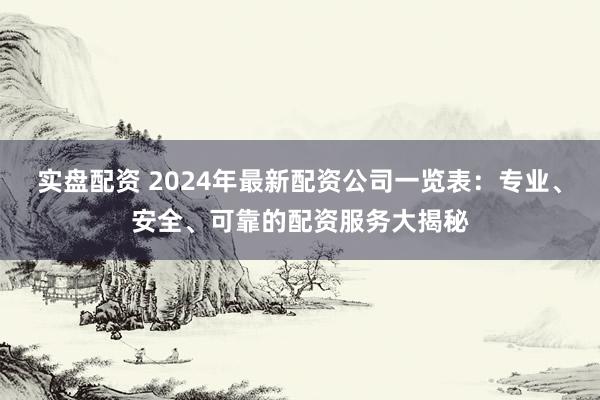 实盘配资 2024年最新配资公司一览表：专业、安全、可靠的配资服务大揭秘