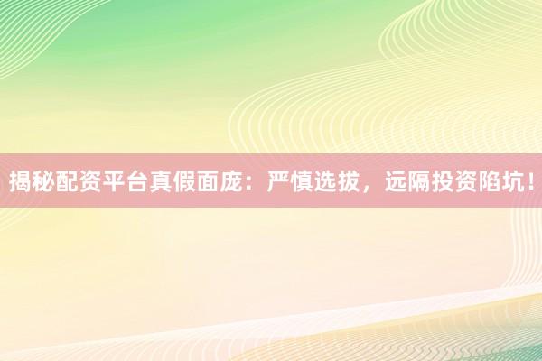 揭秘配资平台真假面庞:严慎选拔,远隔投资陷坑!