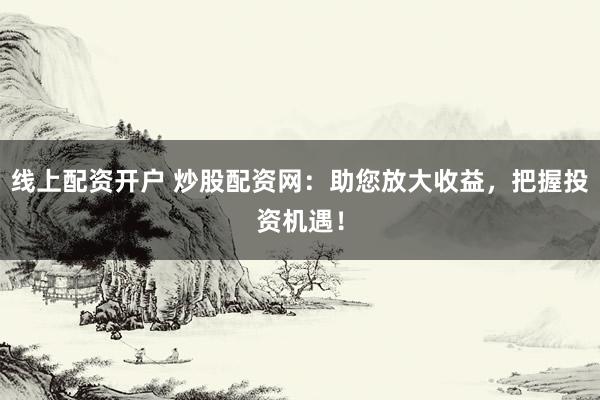 线上配资开户 炒股配资网：助您放大收益，把握投资机遇！