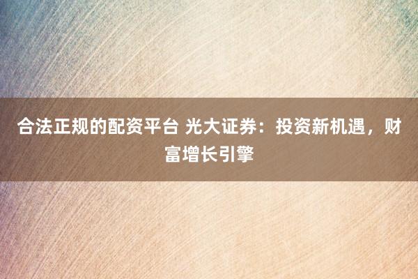 合法正规的配资平台 光大证券：投资新机遇，财富增长引擎