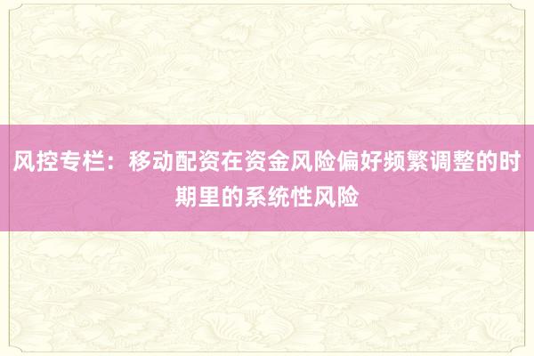 风控专栏：移动配资在资金风险偏好频繁调整的时期里的系统性风险