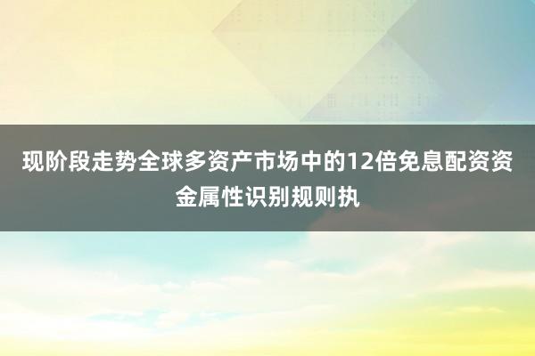 现阶段走势全球多资产市场中的12倍免息配资资金属性识别规则执
